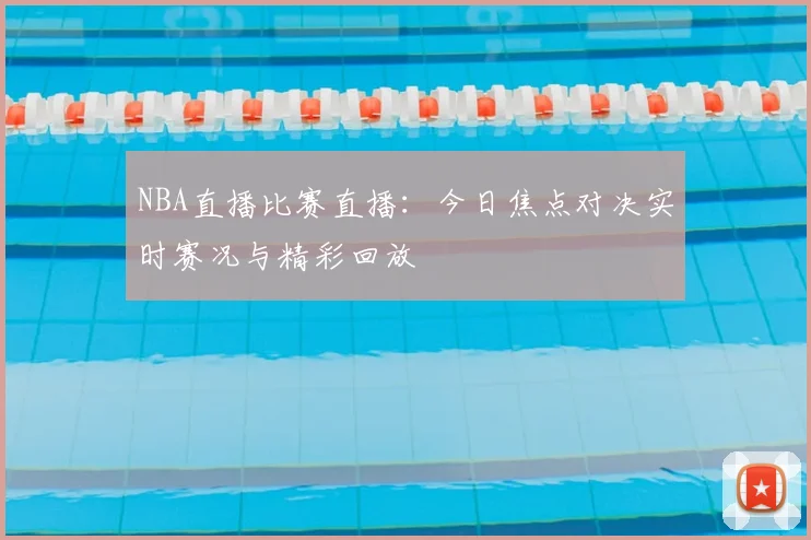 NBA直播比赛直播:今日焦点对决实时赛况与精彩回放