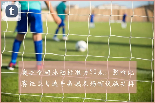 奥运会游泳池标准为50米，影响比赛纪录与选手备战及场馆设施安排