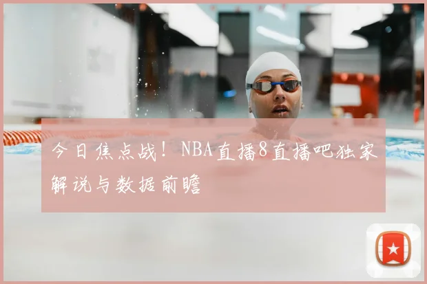 今日焦点战！NBA直播8直播吧独家解说与数据前瞻