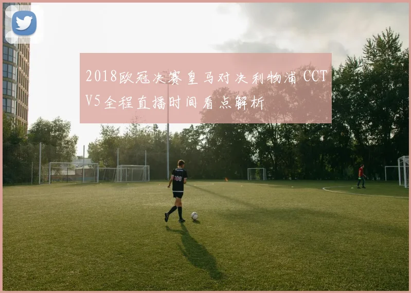 2018欧冠决赛皇马对决利物浦 CCTV5全程直播时间看点解析