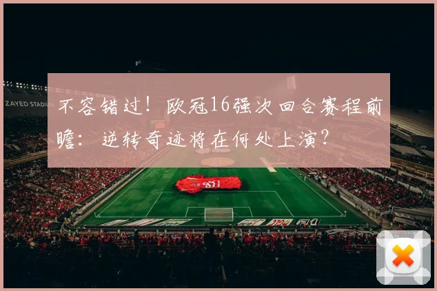 不容错过！欧冠16强次回合赛程前瞻：逆转奇迹将在何处上演？
