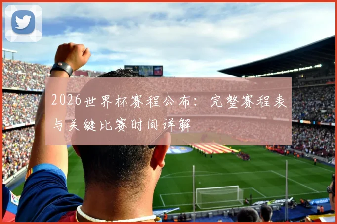 2026世界杯赛程公布：完整赛程表与关键比赛时间详解