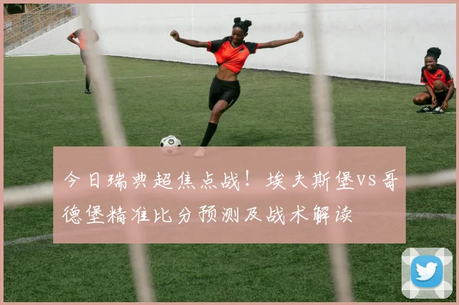今日瑞典超焦点战！埃夫斯堡vs哥德堡精准比分预测及战术解读