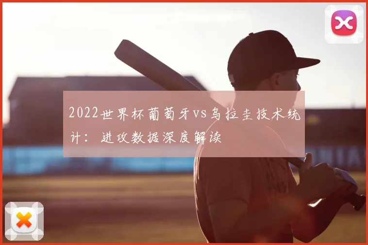 2022世界杯葡萄牙vs乌拉圭技术统计：进攻数据深度解读
