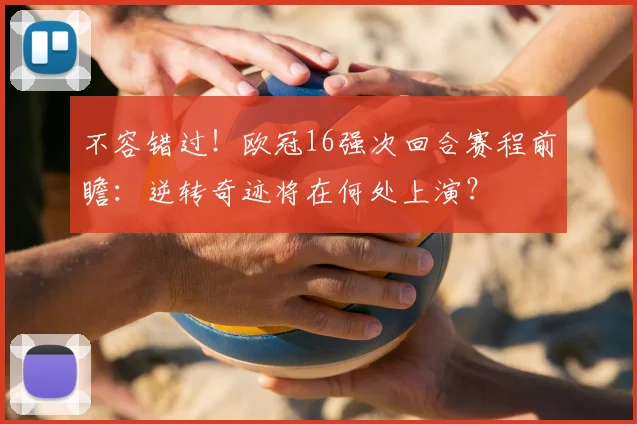 不容错过！欧冠16强次回合赛程前瞻：逆转奇迹将在何处上演？