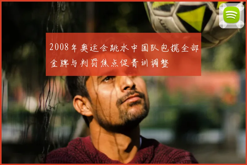 2008年奥运会跳水中国队包揽全部金牌与判罚焦点促青训调整